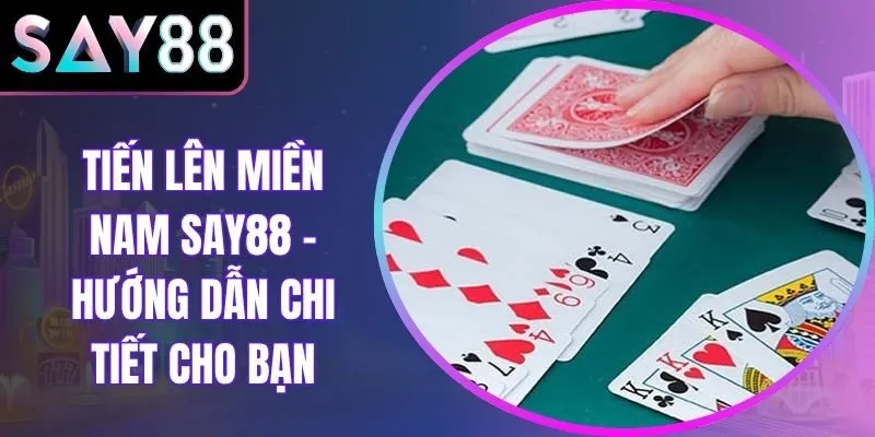 Tiến Lên Miền Nam Say88 - Hướng Dẫn Chi Tiết Cho Bạn