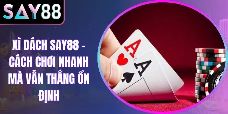 Xì Dách Say88 – Cách Chơi Nhanh Mà Vẫn Thắng Ổn Định